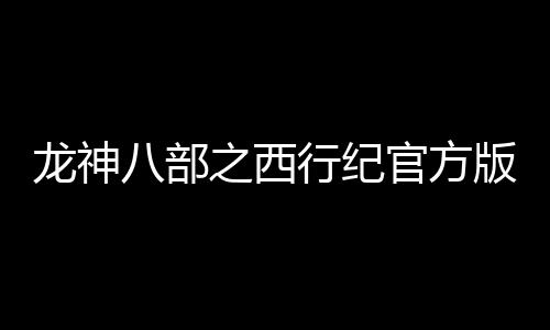 龙神八部之西行纪官方版下载