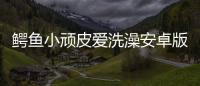 鳄鱼小顽皮爱洗澡安卓版