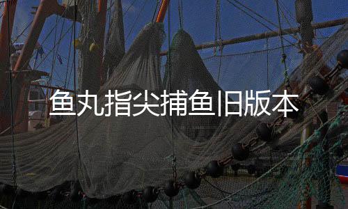 鱼丸指尖捕鱼旧版本下载