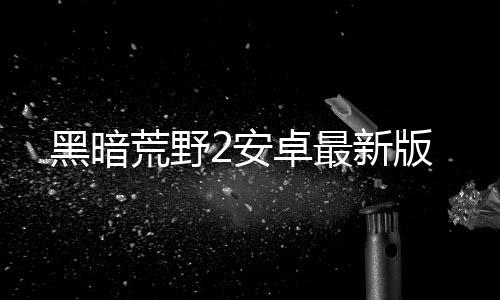 黑暗荒野2安卓最新版下载
