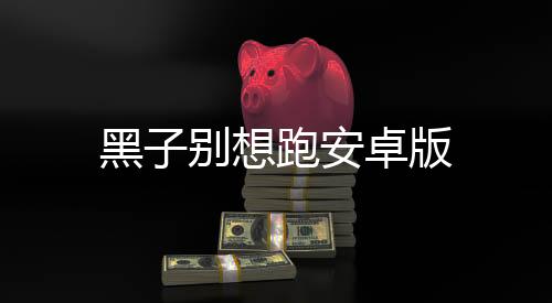 黑子别想跑安卓版下载