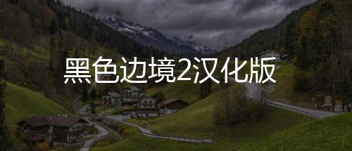 黑色边境2汉化版下载