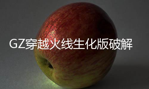 GZ穿越火线生化版破解版下载