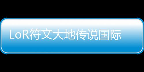 LoR符文大地传说国际服最新版下载