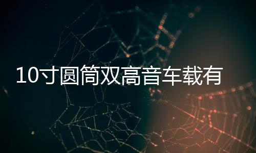 10寸圆筒双高音车载有源重低音炮12v汽车音响24v货车音箱220V蓝牙下载